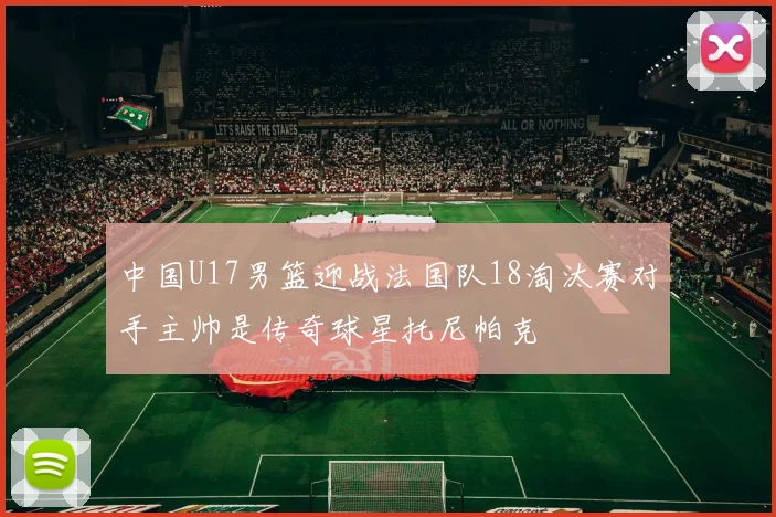 中国U17男篮迎战法国队18淘汰赛对手主帅是传奇球星托尼帕克