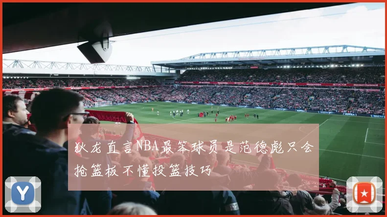 狄龙直言NBA最笨球员是范德彪只会抢篮板不懂投篮技巧