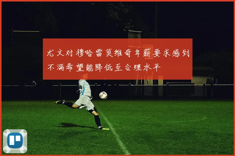 尤文对穆哈雷莫维奇年薪要求感到不满希望能降低至合理水平