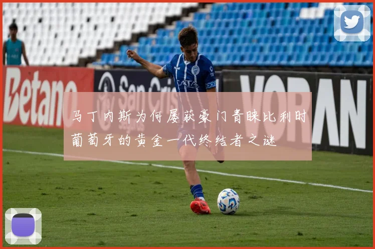 马丁内斯为何屡获豪门青睐比利时葡萄牙的黄金一代终结者之谜