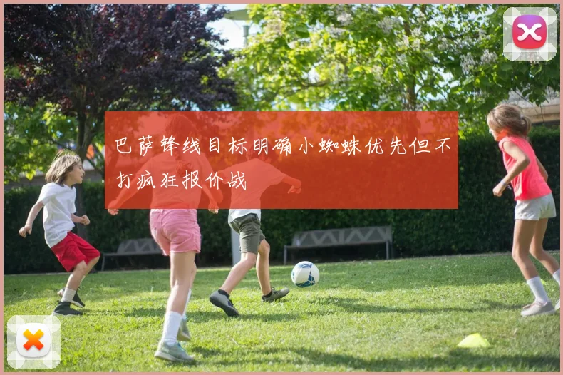 巴萨锋线目标明确小蜘蛛优先但不打疯狂报价战