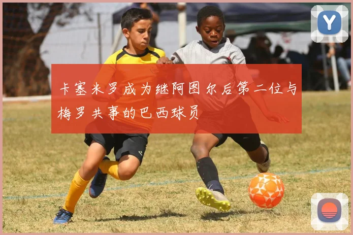 卡塞米罗成为继阿图尔后第二位与梅罗共事的巴西球员