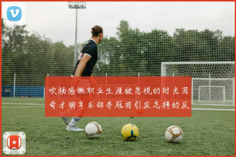 吹杨感慨职业生涯被忽视的时光若奇才明年东部夺冠将引发怎样的反响