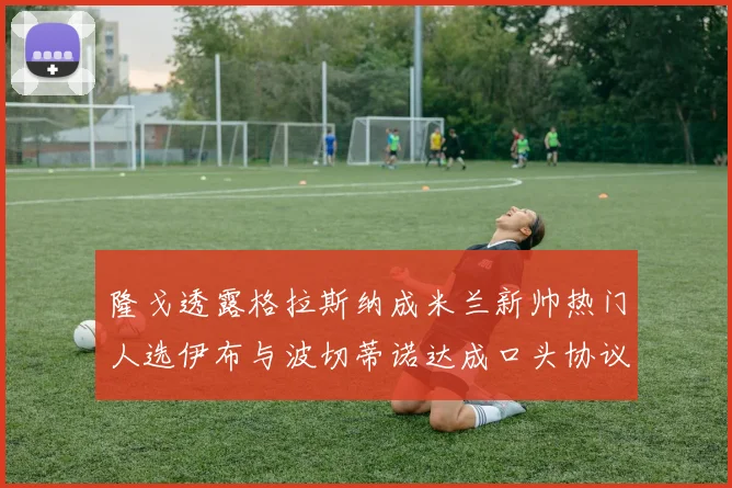 隆戈透露格拉斯纳成米兰新帅热门人选伊布与波切蒂诺达成口头协议