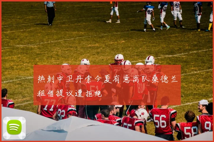 热刺中卫丹索今夏有意离队桑德兰租借提议遭拒绝