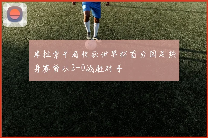 库拉索平局收获世界杯首分国足热身赛曾以2-0战胜对手