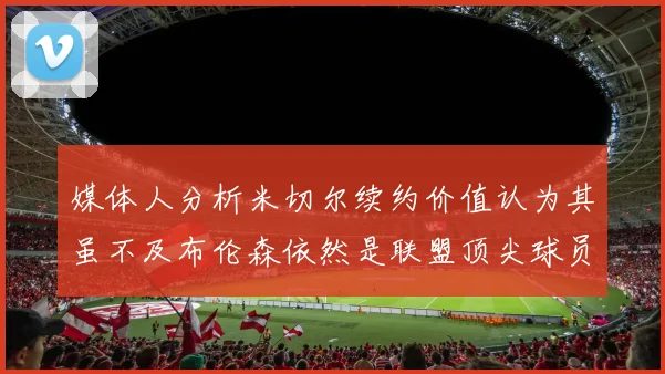 媒体人分析米切尔续约价值认为其虽不及布伦森依然是联盟顶尖球员