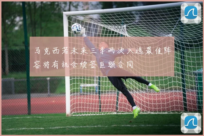 马克西若未来三季两次入选最佳阵容将有机会续签巨额合同