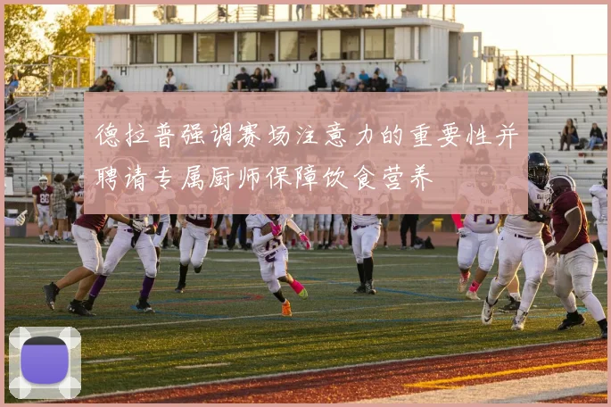 德拉普强调赛场注意力的重要性并聘请专属厨师保障饮食营养