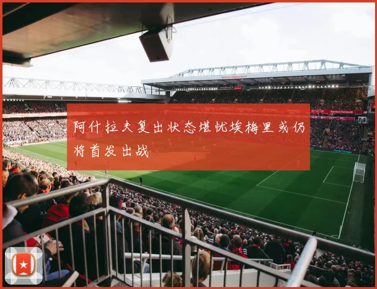 阿什拉夫复出状态堪忧埃梅里或仍将首发出战