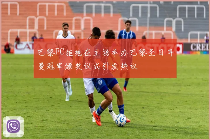 巴黎FC拒绝在主场举办巴黎圣日耳曼冠军颁奖仪式引发热议