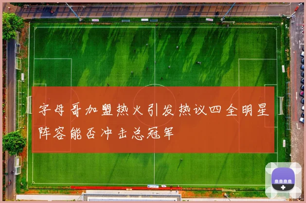 字母哥加盟热火引发热议四全明星阵容能否冲击总冠军