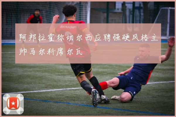 阿邦拉霍称切尔西应聘强硬风格主帅马尔科席尔瓦