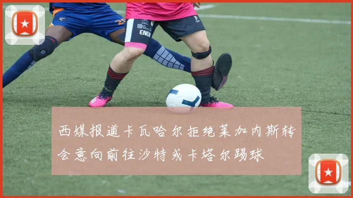 西媒报道卡瓦哈尔拒绝莱加内斯转会意向前往沙特或卡塔尔踢球