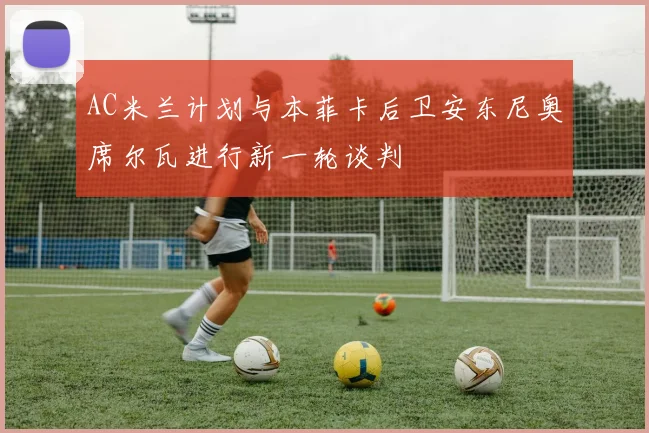AC米兰计划与本菲卡后卫安东尼奥席尔瓦进行新一轮谈判