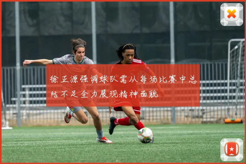 徐正源强调球队需从每场比赛中总结不足全力展现精神面貌
