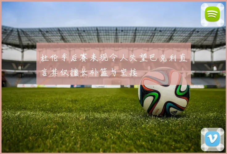 杜伦季后赛表现令人失望巴克利直言其仅擅长补篮与空接