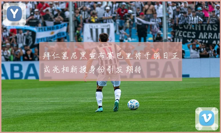 拜仁慕尼黑宣布赛巴里将于明日正式亮相新援身份引发期待