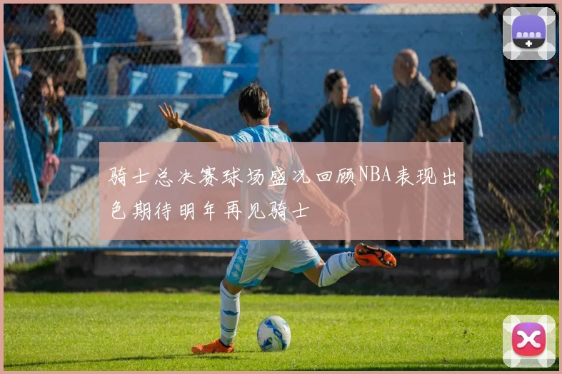 骑士总决赛球场盛况回顾NBA表现出色期待明年再见骑士