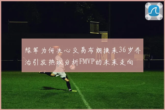 绿军为何决心交易布朗换来36岁乔治引发热议分析FMVP的未来走向