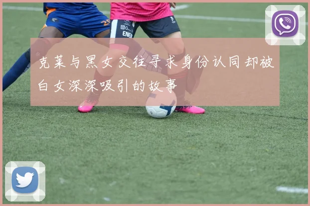克莱与黑女交往寻求身份认同却被白女深深吸引的故事