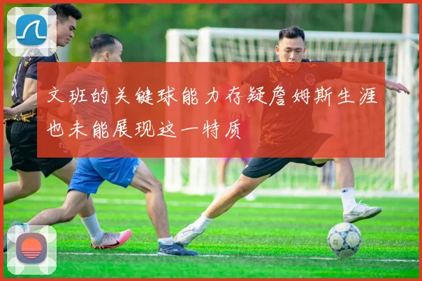 文班的关键球能力存疑詹姆斯生涯也未能展现这一特质