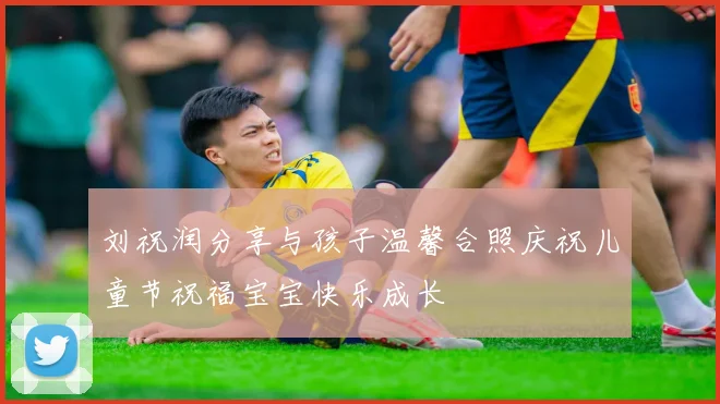 刘祝润分享与孩子温馨合照庆祝儿童节祝福宝宝快乐成长