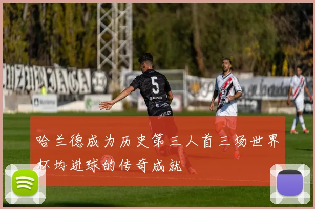 哈兰德成为历史第三人首三场世界杯均进球的传奇成就