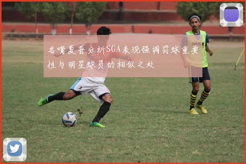 名嘴夏普分析SGA表现强调罚球重要性与明星球员的相似之处