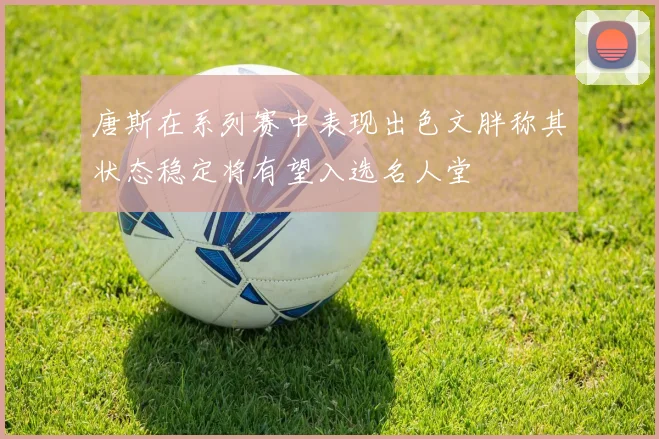唐斯在系列赛中表现出色文胖称其状态稳定将有望入选名人堂
