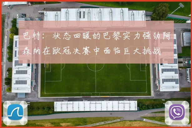 巴特：状态回暖的巴黎实力强劲阿森纳在欧冠决赛中面临巨大挑战