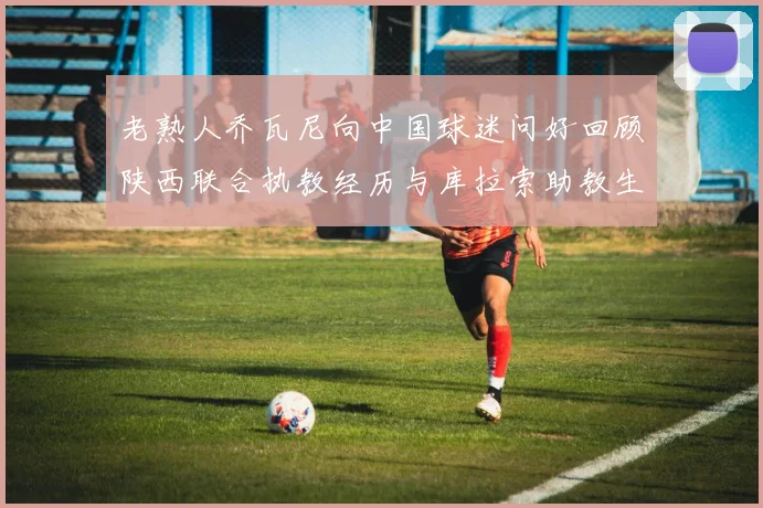 老熟人乔瓦尼向中国球迷问好回顾陕西联合执教经历与库拉索助教生活