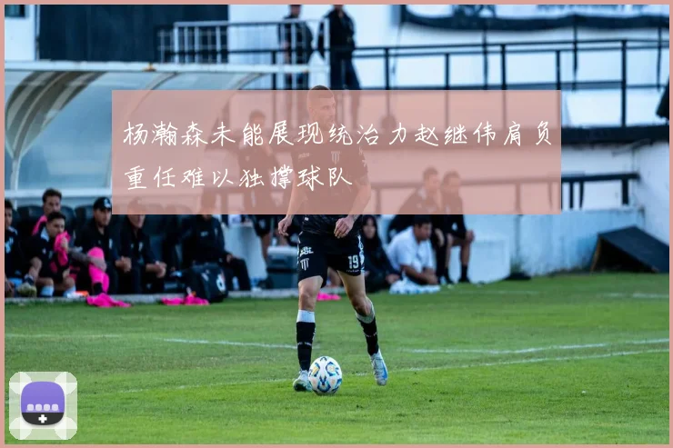 杨瀚森未能展现统治力赵继伟肩负重任难以独撑球队