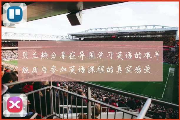贝兰热分享在异国学习英语的艰辛经历与参加英语课程的真实感受