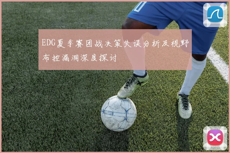 EDG夏季赛团战决策失误分析及视野布控漏洞深度探讨