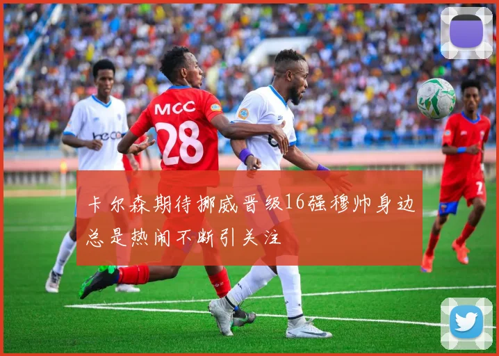 卡尔森期待挪威晋级16强穆帅身边总是热闹不断引关注