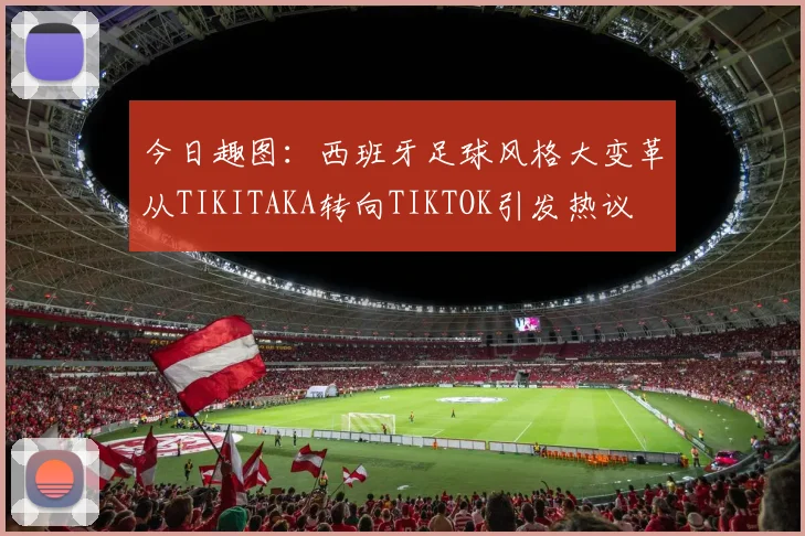 今日趣图：西班牙足球风格大变革从TIKITAKA转向TIKTOK引发热议